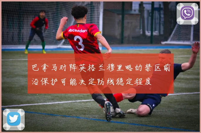 巴拿马对阵英格兰穆里略的禁区前沿保护可能决定防线稳定程度