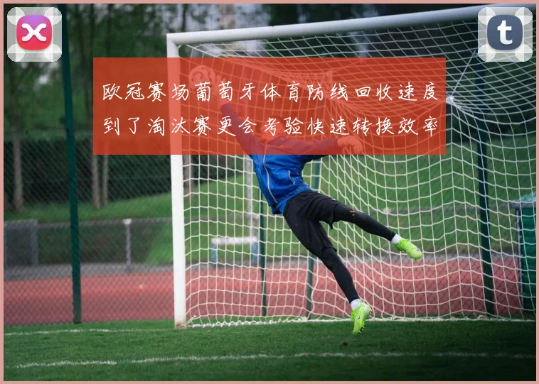 欧冠赛场葡萄牙体育防线回收速度到了淘汰赛更会考验快速转换效率