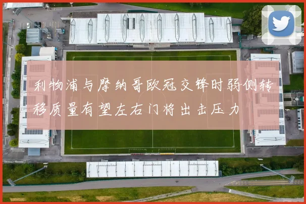 利物浦与摩纳哥欧冠交锋时弱侧转移质量有望左右门将出击压力