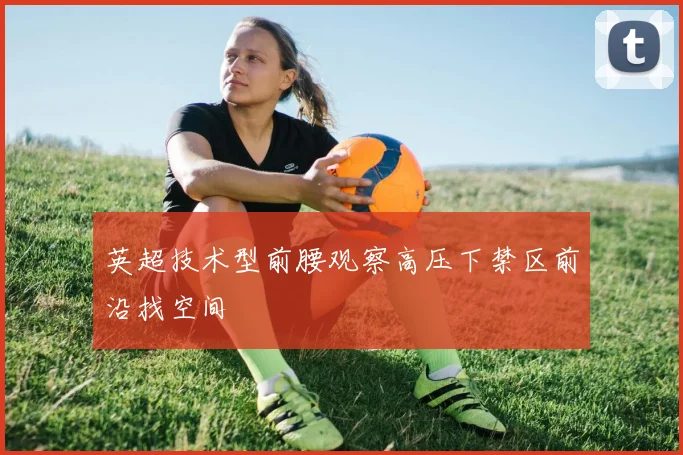 英超技术型前腰观察高压下禁区前沿找空间