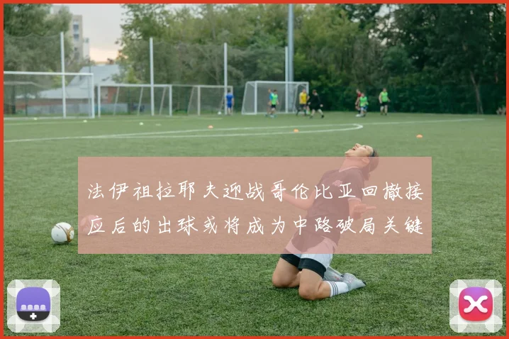 法伊祖拉耶夫迎战哥伦比亚回撤接应后的出球或将成为中路破局关键