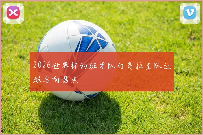 2026世界杯西班牙队对乌拉圭队让球方向盘点