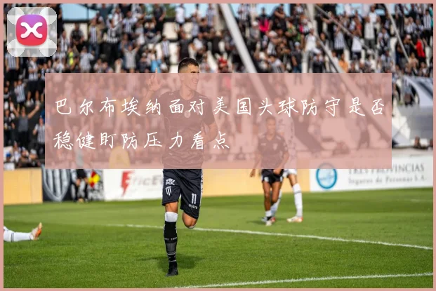 巴尔布埃纳面对美国头球防守是否稳健盯防压力看点