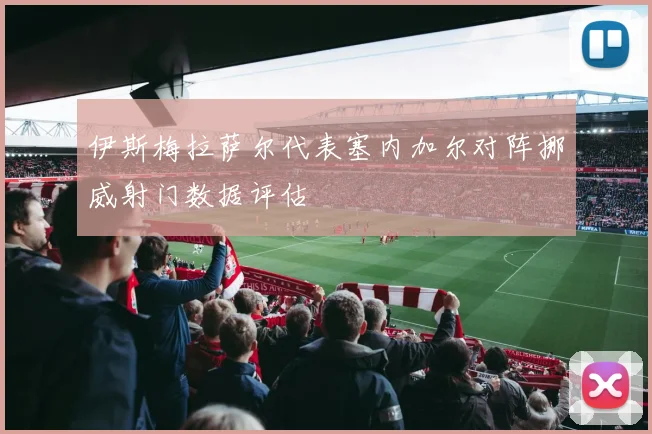 伊斯梅拉萨尔代表塞内加尔对阵挪威射门数据评估