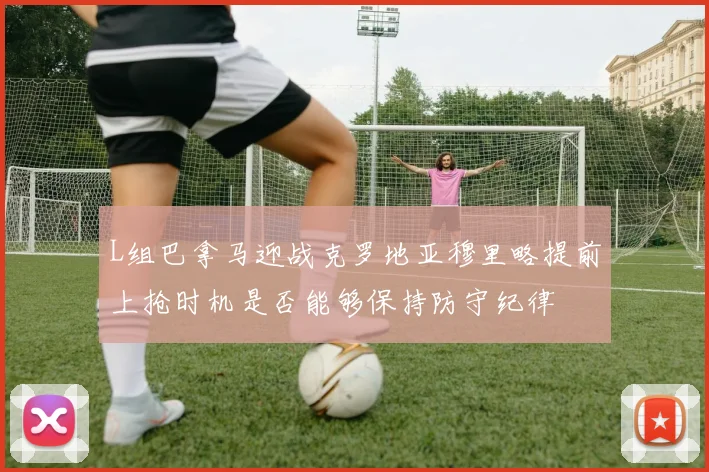 L组巴拿马迎战克罗地亚穆里略提前上抢时机是否能够保持防守纪律