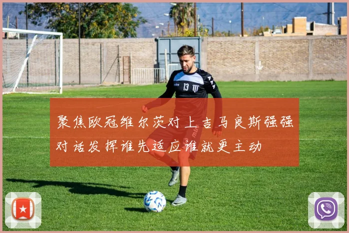 聚焦欧冠维尔茨对上吉马良斯强强对话发挥谁先适应谁就更主动