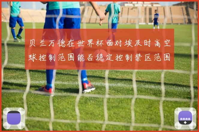 贝兰万德在世界杯面对埃及时高空球控制范围能否稳定控制禁区范围
