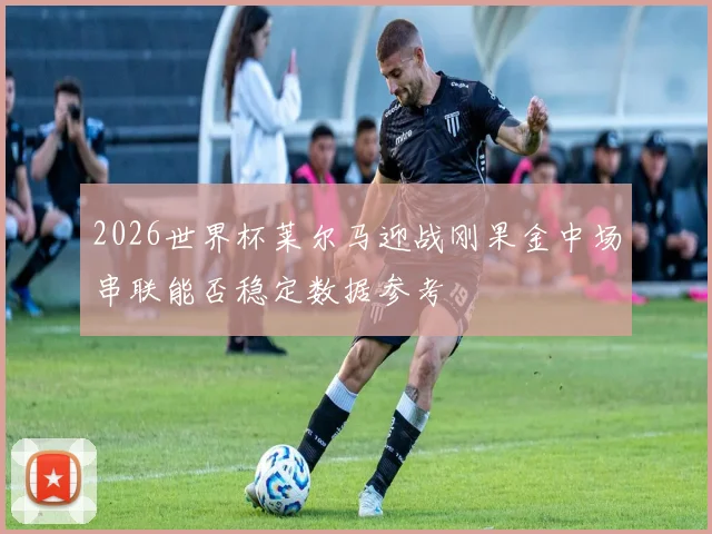 2026世界杯莱尔马迎战刚果金中场串联能否稳定数据参考