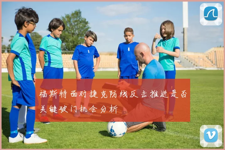 福斯特面对捷克防线反击推进是否关键破门机会分析