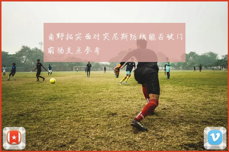 南野拓实面对突尼斯防线能否破门前场支点参考