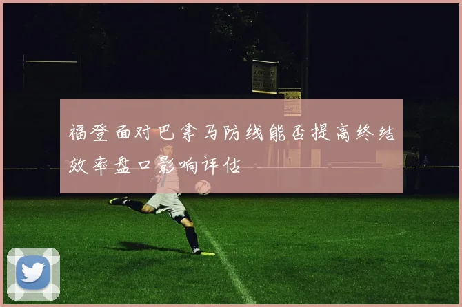 福登面对巴拿马防线能否提高终结效率盘口影响评估