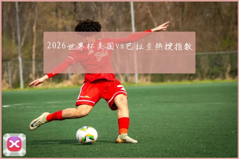 2026世界杯美国vs巴拉圭热搜指数