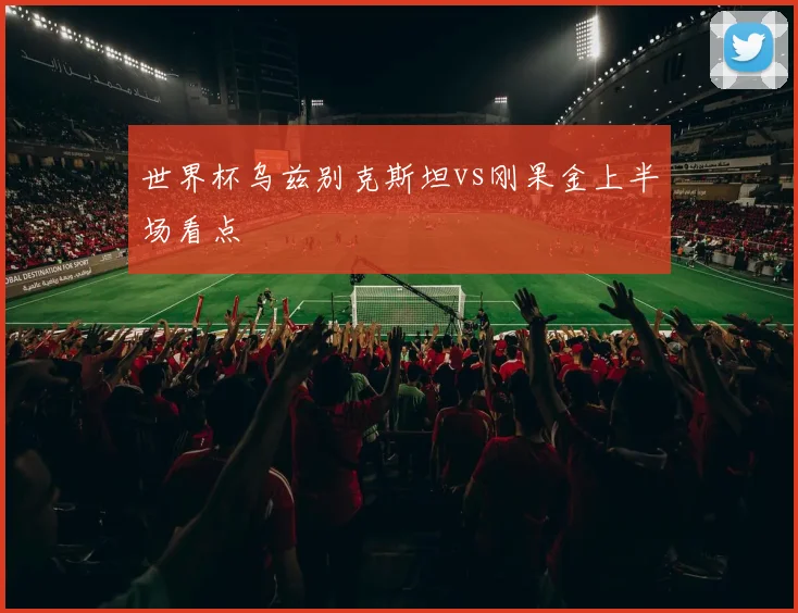 世界杯乌兹别克斯坦vs刚果金上半场看点
