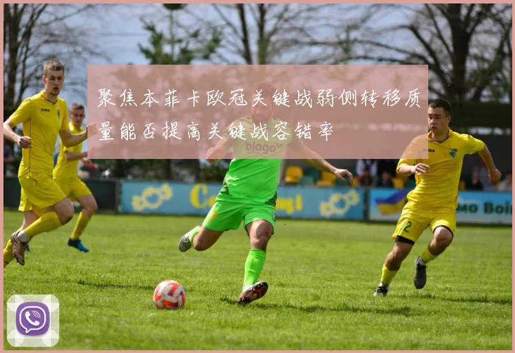 聚焦本菲卡欧冠关键战弱侧转移质量能否提高关键战容错率