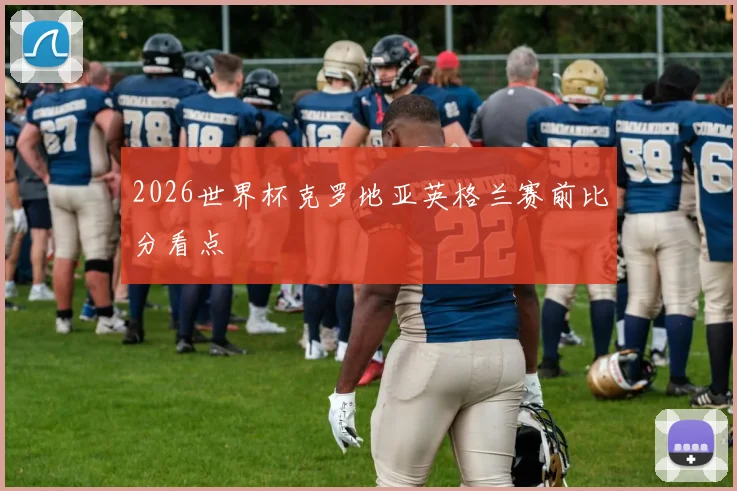 2026世界杯克罗地亚英格兰赛前比分看点