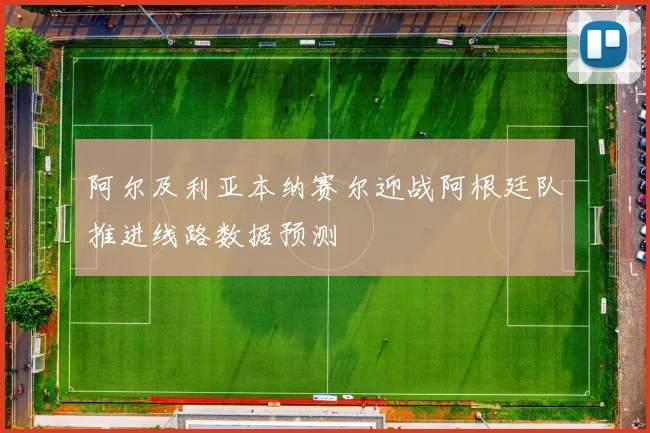 阿尔及利亚本纳赛尔迎战阿根廷队推进线路数据预测