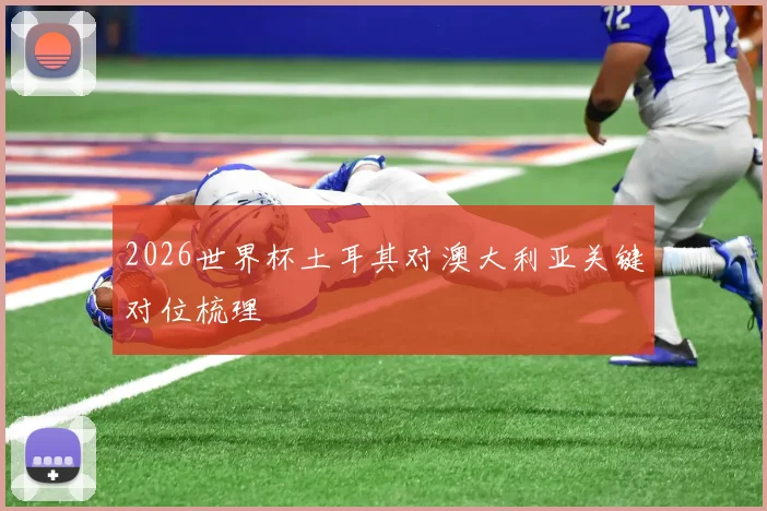 2026世界杯土耳其对澳大利亚关键对位梳理