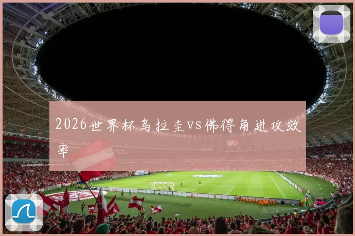 2026世界杯乌拉圭vs佛得角进攻效率