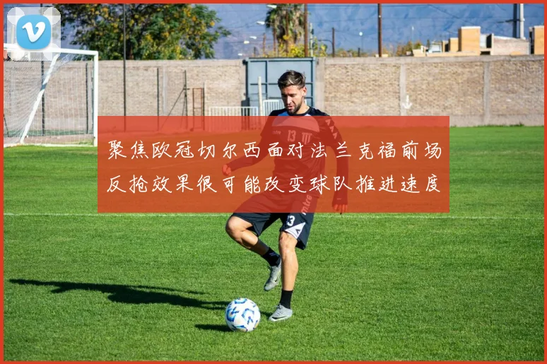 聚焦欧冠切尔西面对法兰克福前场反抢效果很可能改变球队推进速度