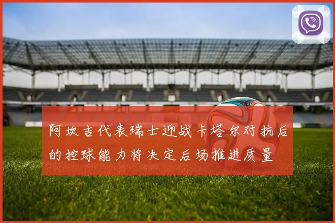 阿坎吉代表瑞士迎战卡塔尔对抗后的控球能力将决定后场推进质量