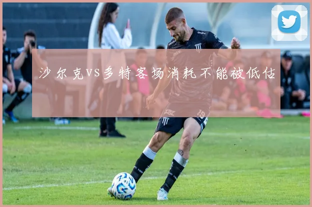 沙尔克vs多特客场消耗不能被低估