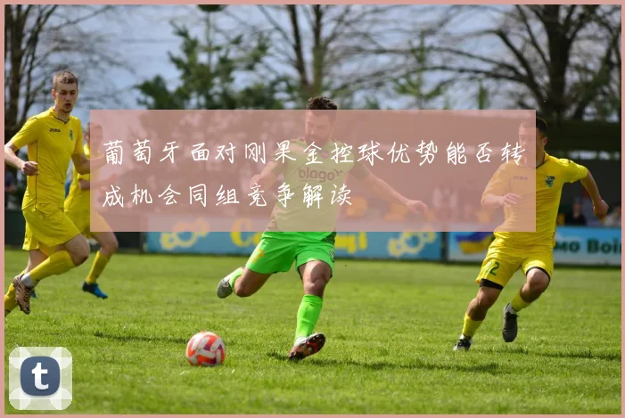 葡萄牙面对刚果金控球优势能否转成机会同组竞争解读