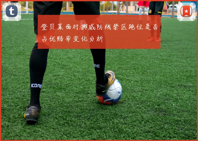 登贝莱面对挪威防线禁区跑位是否占优赔率变化分析