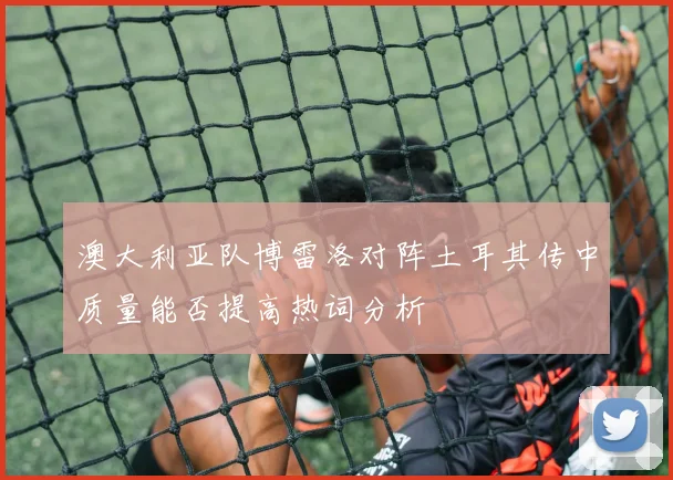 澳大利亚队博雷洛对阵土耳其传中质量能否提高热词分析