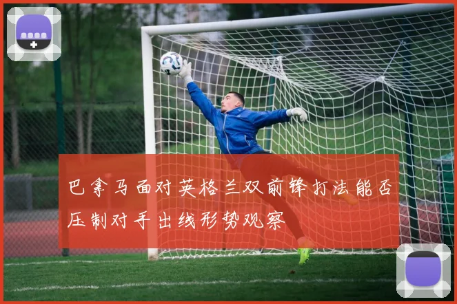 巴拿马面对英格兰双前锋打法能否压制对手出线形势观察