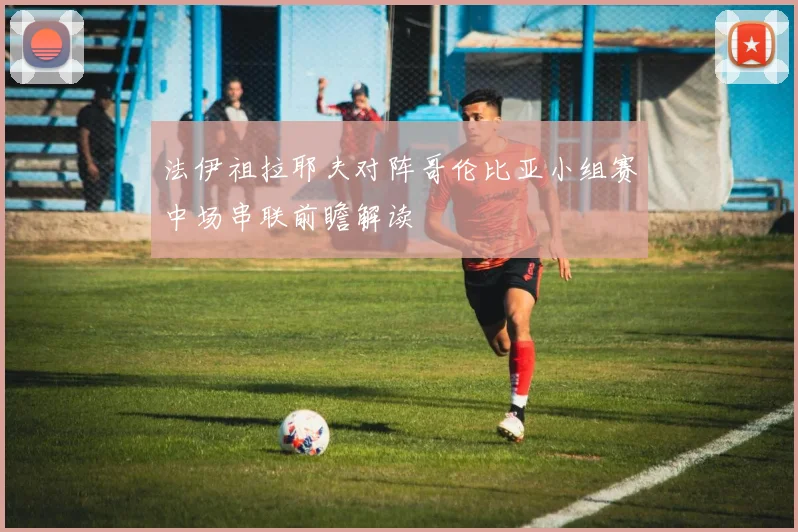 法伊祖拉耶夫对阵哥伦比亚小组赛中场串联前瞻解读