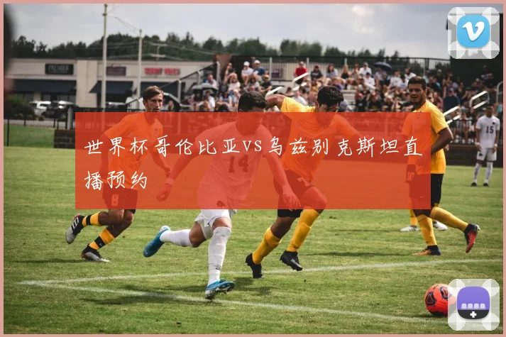 世界杯哥伦比亚vs乌兹别克斯坦直播预约