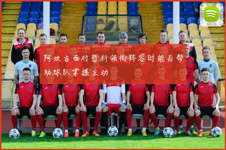 阿坎吉面对哲科领衔阵容时能否帮助球队掌握主动