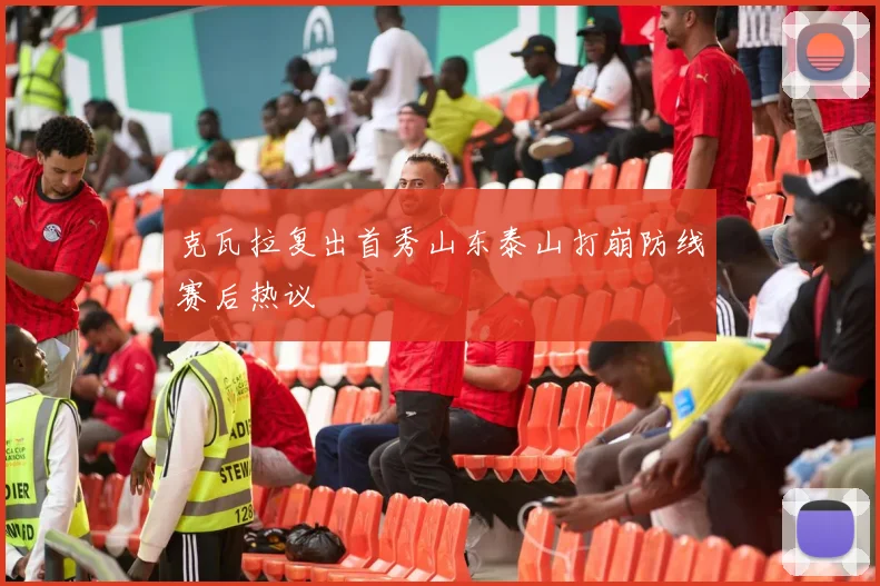 克瓦拉复出首秀山东泰山打崩防线赛后热议