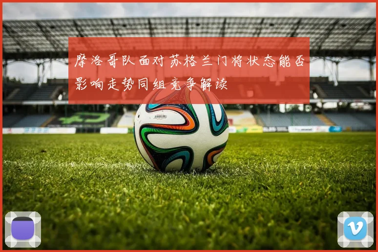 摩洛哥队面对苏格兰门将状态能否影响走势同组竞争解读