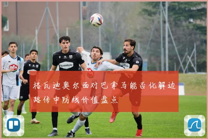 格瓦迪奥尔面对巴拿马能否化解边路传中防线价值盘点