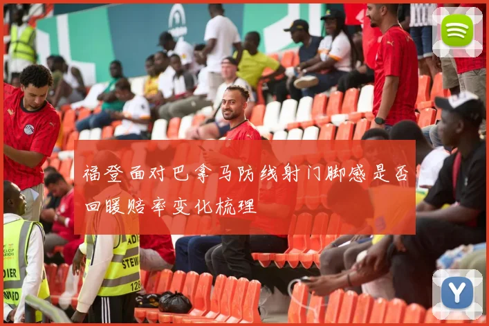 福登面对巴拿马防线射门脚感是否回暖赔率变化梳理