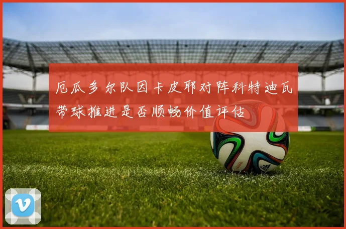 厄瓜多尔队因卡皮耶对阵科特迪瓦带球推进是否顺畅价值评估