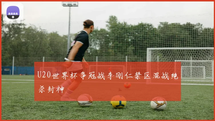 U20世界杯争冠战李刚仁禁区混战绝杀封神