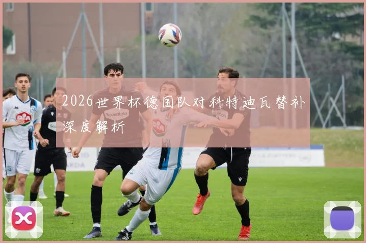 2026世界杯德国队对科特迪瓦替补深度解析