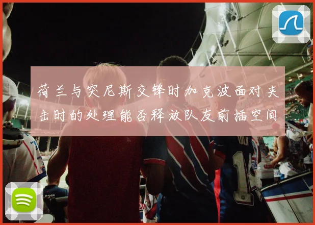 荷兰与突尼斯交锋时加克波面对夹击时的处理能否释放队友前插空间