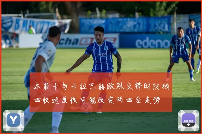 本菲卡与卡拉巴赫欧冠交锋时防线回收速度很可能改变两回合走势