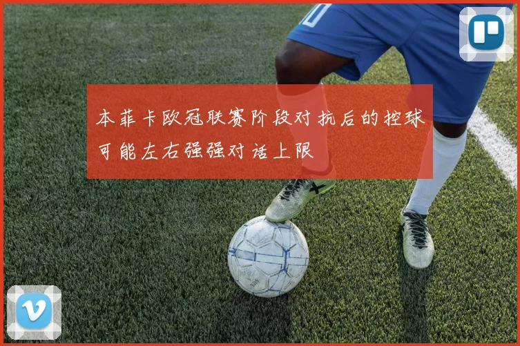 本菲卡欧冠联赛阶段对抗后的控球可能左右强强对话上限