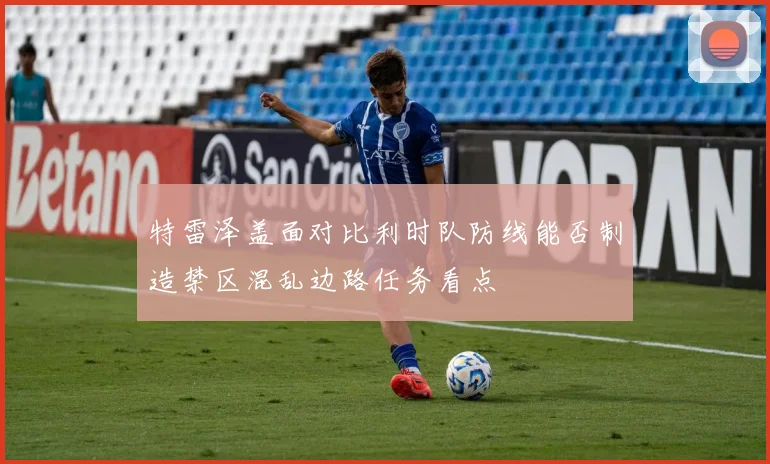 特雷泽盖面对比利时队防线能否制造禁区混乱边路任务看点
