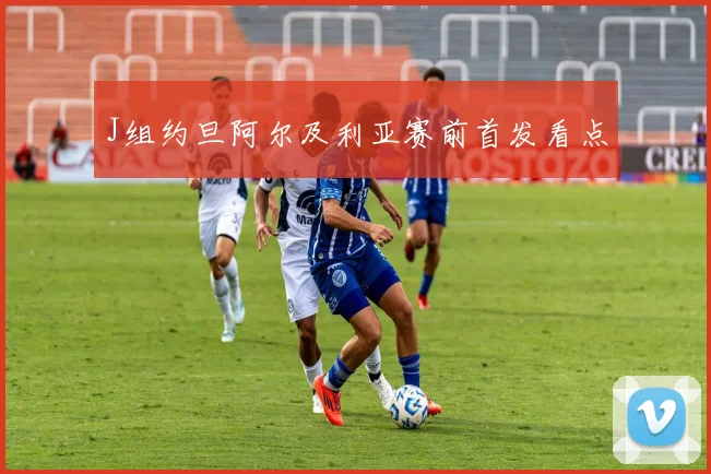 J组约旦阿尔及利亚赛前首发看点