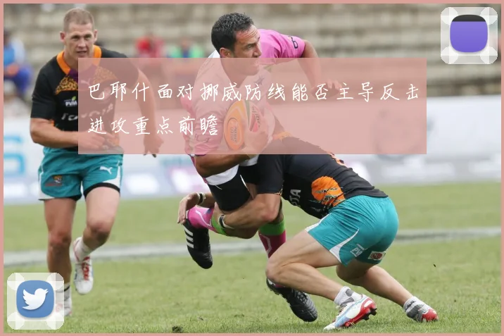 巴耶什面对挪威防线能否主导反击进攻重点前瞻