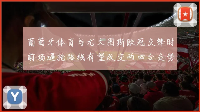 葡萄牙体育与尤文图斯欧冠交锋时前场逼抢路线有望改变两回合走势