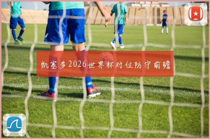 凯塞多2026世界杯对位防守前瞻