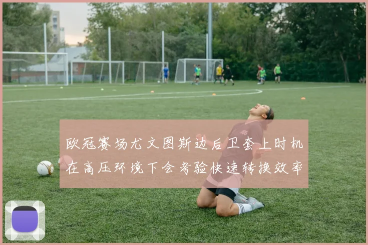 欧冠赛场尤文图斯边后卫套上时机在高压环境下会考验快速转换效率