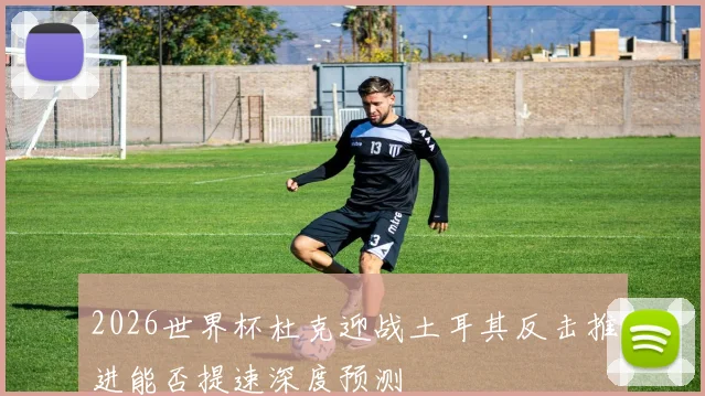 2026世界杯杜克迎战土耳其反击推进能否提速深度预测