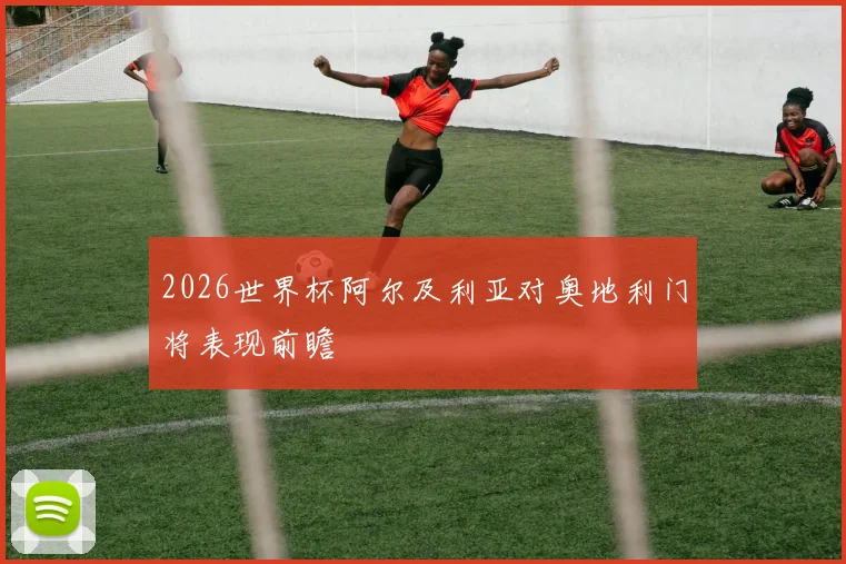 2026世界杯阿尔及利亚对奥地利门将表现前瞻